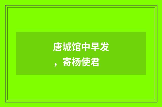 唐城馆中早发，寄杨使君