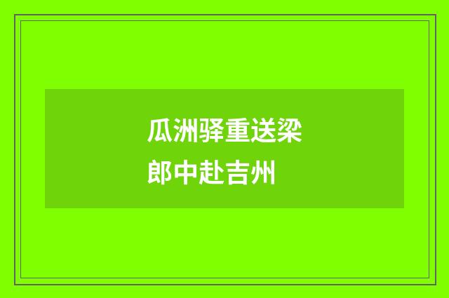 瓜洲驿重送梁郎中赴吉州