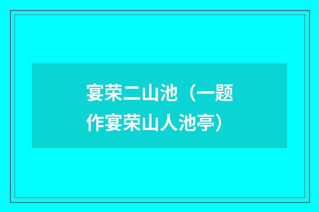 宴荣二山池（一题作宴荣山人池亭）