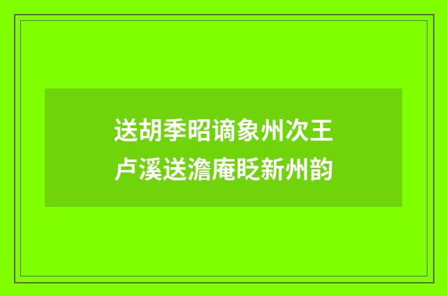 送胡季昭谪象州次王卢溪送澹庵眨新州韵