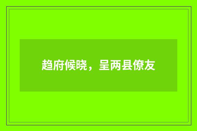 趋府候晓，呈两县僚友