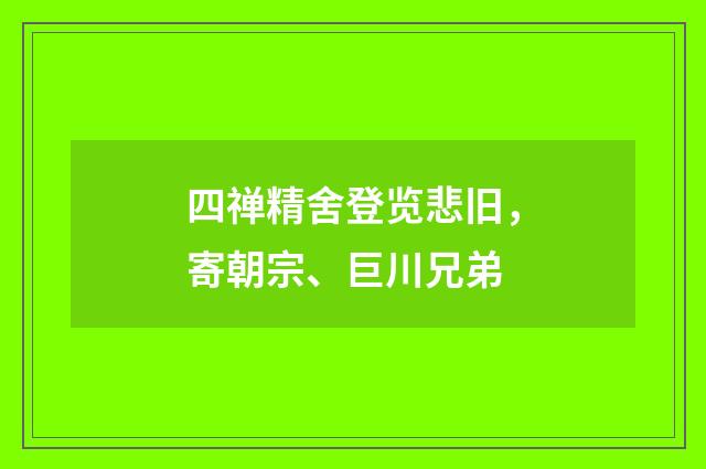 四禅精舍登览悲旧，寄朝宗、巨川兄弟