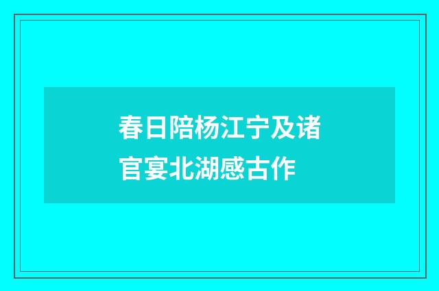 春日陪杨江宁及诸官宴北湖感古作