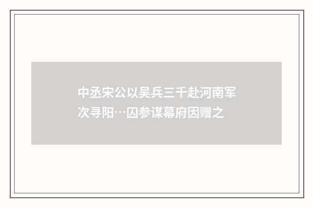中丞宋公以吴兵三千赴河南军次寻阳…囚参谋幕府因赠之