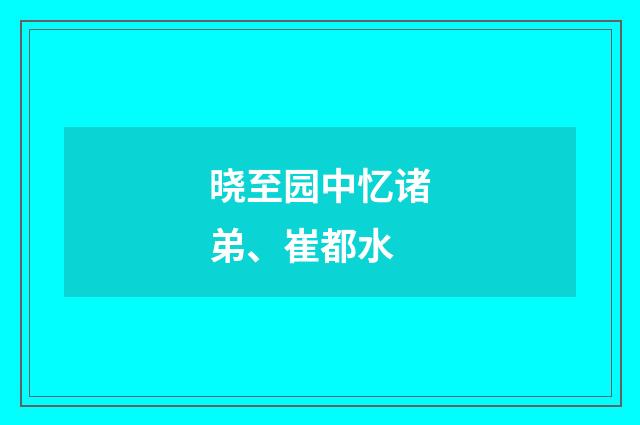 晓至园中忆诸弟、崔都水