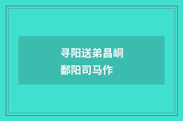寻阳送弟昌峒鄱阳司马作