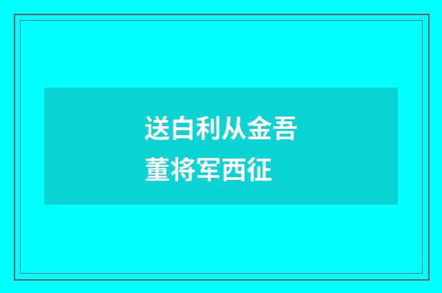 送白利从金吾董将军西征
