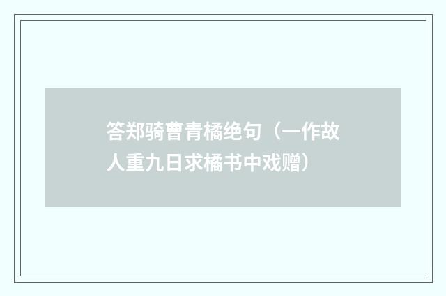 答郑骑曹青橘绝句（一作故人重九日求橘书中戏赠）