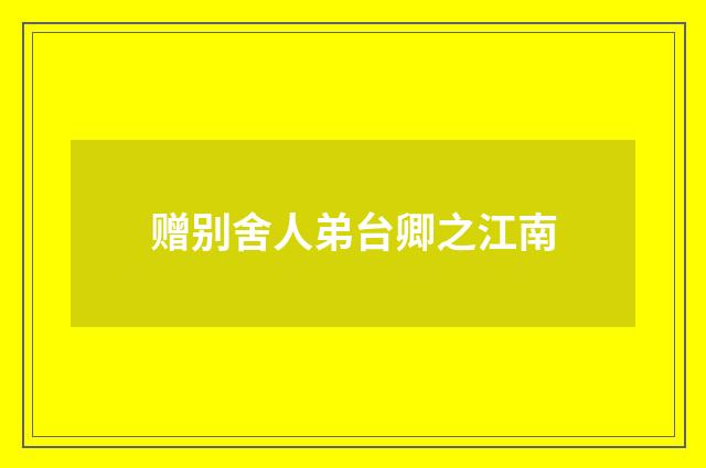 赠别舍人弟台卿之江南