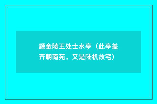 题金陵王处士水亭（此亭盖齐朝南苑，又是陆机故宅）