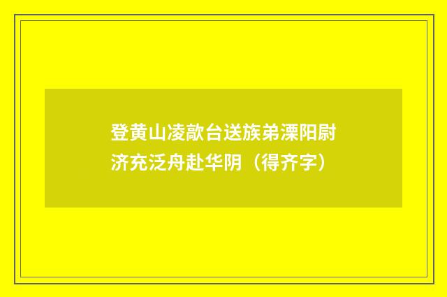 登黄山凌歊台送族弟溧阳尉济充泛舟赴华阴（得齐字）