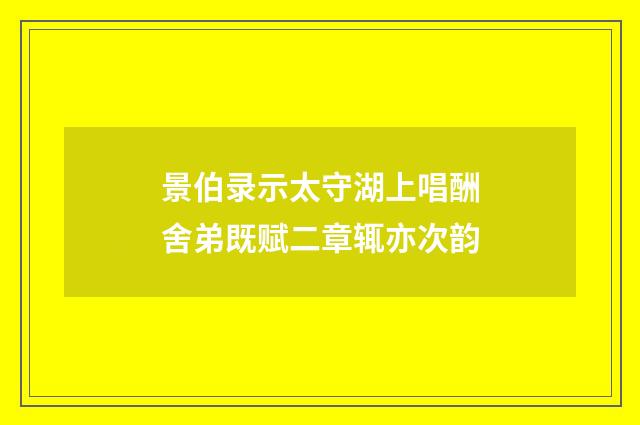 景伯录示太守湖上唱酬舍弟既赋二章辄亦次韵