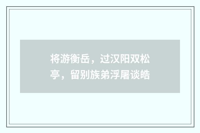 将游衡岳，过汉阳双松亭，留别族弟浮屠谈皓
