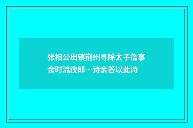 张相公出镇荆州寻除太子詹事余时流夜郎…诗余答以此诗