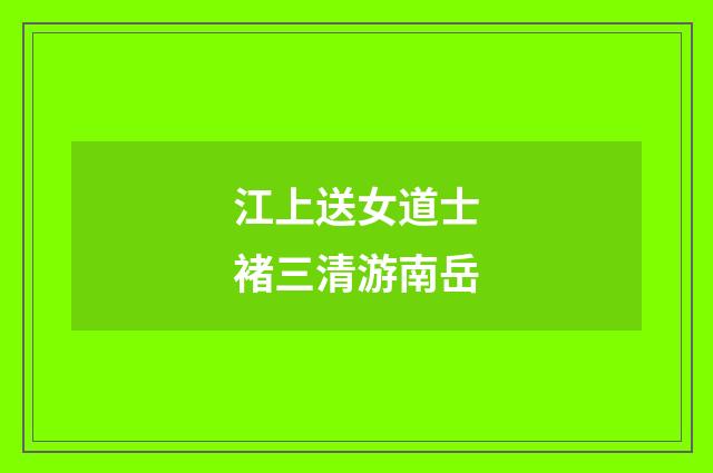江上送女道士褚三清游南岳
