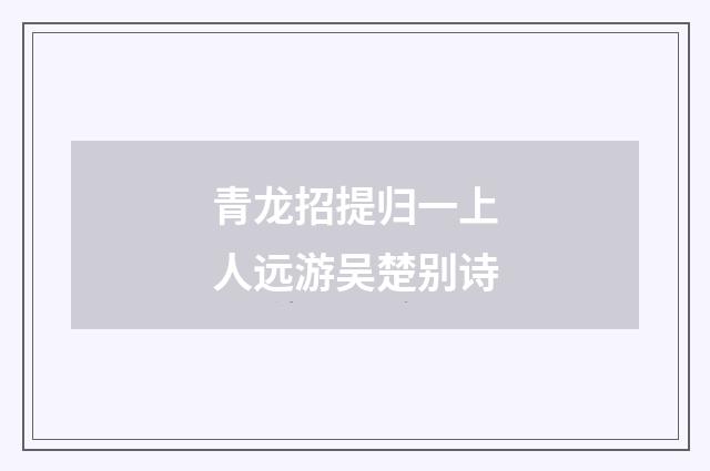 青龙招提归一上人远游吴楚别诗