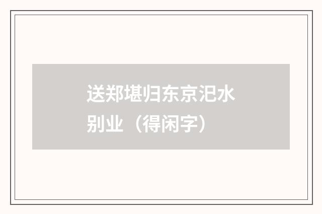 送郑堪归东京汜水别业（得闲字）
