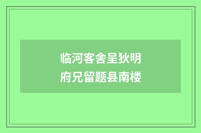 临河客舍呈狄明府兄留题县南楼