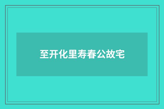 至开化里寿春公故宅
