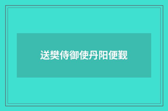 送樊侍御使丹阳便觐