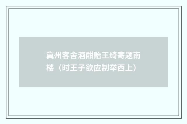 冀州客舍酒酣贻王绮寄题南楼（时王子欲应制举西上）