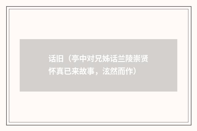 话旧（亭中对兄姊话兰陵崇贤怀真已来故事，泫然而作）