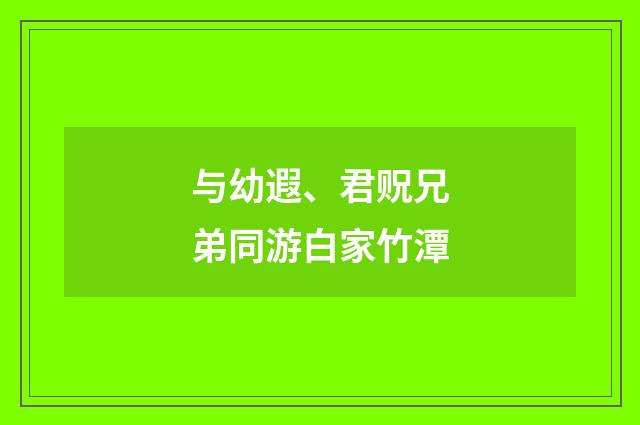 与幼遐、君贶兄弟同游白家竹潭
