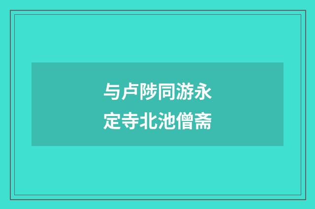 与卢陟同游永定寺北池僧斋
