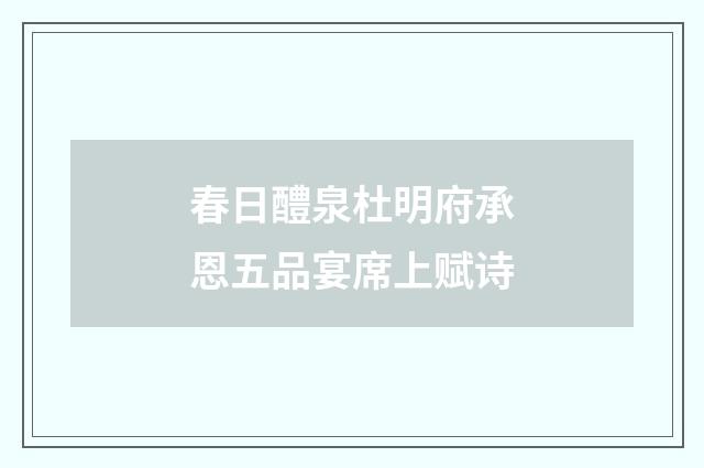 春日醴泉杜明府承恩五品宴席上赋诗