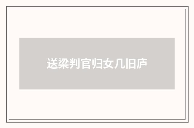送梁判官归女几旧庐