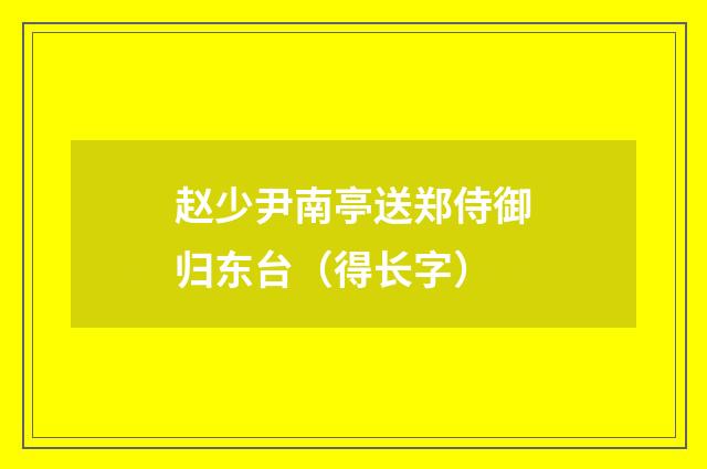 赵少尹南亭送郑侍御归东台（得长字）