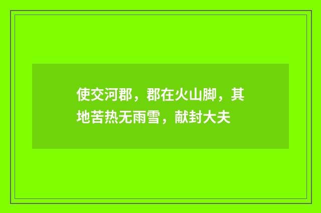 使交河郡，郡在火山脚，其地苦热无雨雪，献封大夫