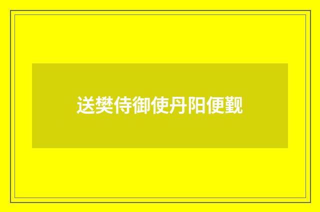 送樊侍御使丹阳便觐