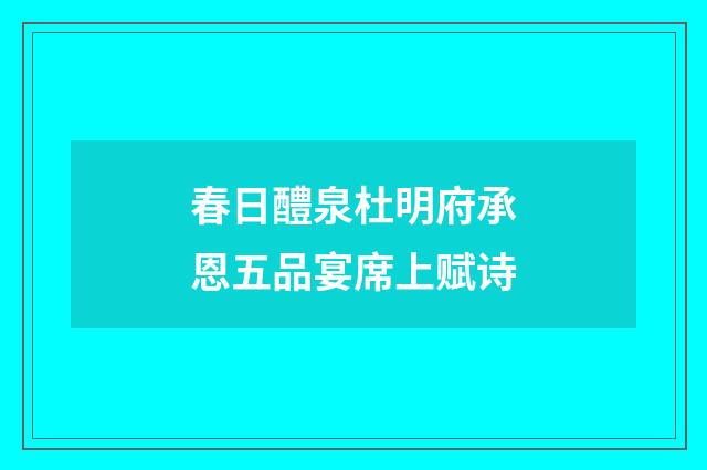 春日醴泉杜明府承恩五品宴席上赋诗