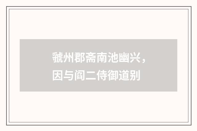 虢州郡斋南池幽兴，因与阎二侍御道别