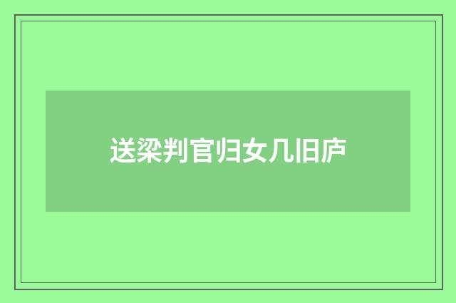 送梁判官归女几旧庐