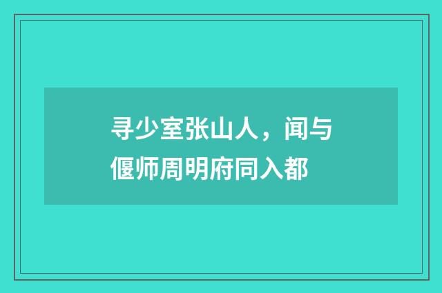 寻少室张山人，闻与偃师周明府同入都