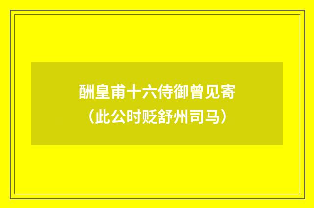 酬皇甫十六侍御曾见寄（此公时贬舒州司马）