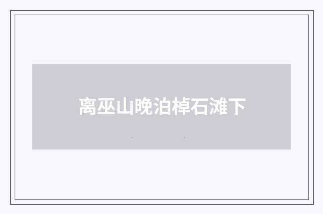 离巫山晚泊棹石滩下
