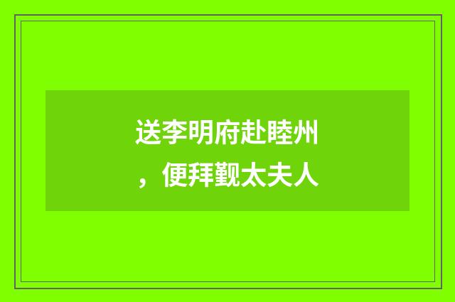送李明府赴睦州，便拜觐太夫人