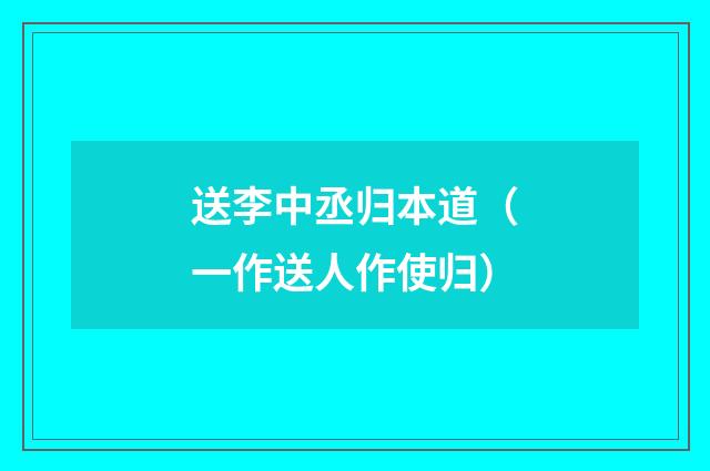 送李中丞归本道（一作送人作使归）