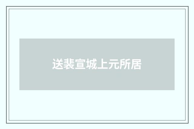送裴宣城上元所居