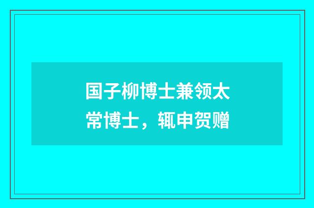 国子柳博士兼领太常博士，辄申贺赠