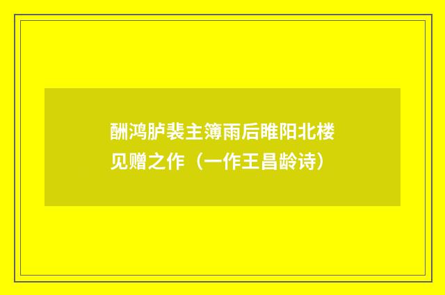 酬鸿胪裴主簿雨后睢阳北楼见赠之作（一作王昌龄诗）