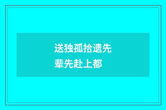 送独孤拾遗先辈先赴上都