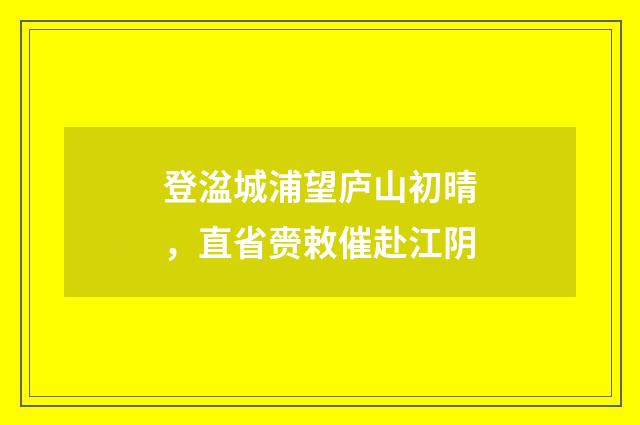 登湓城浦望庐山初晴，直省赍敕催赴江阴
