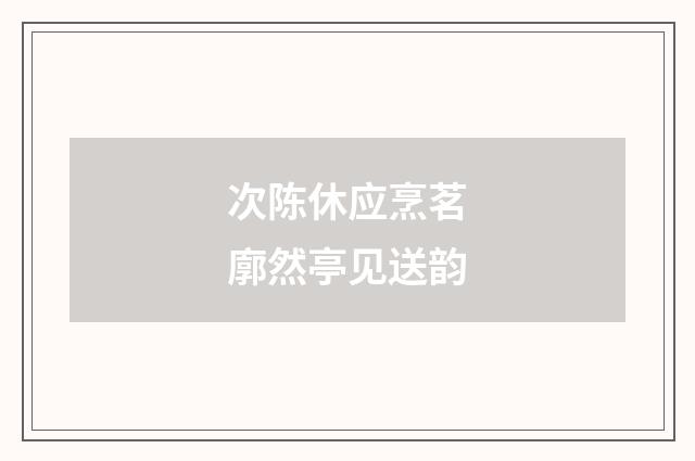 次陈休应烹茗廓然亭见送韵