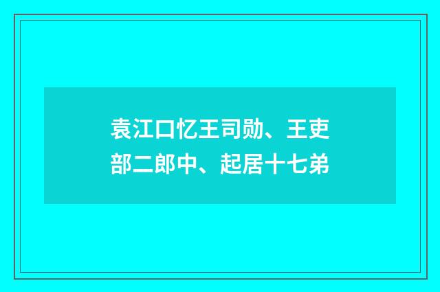 袁江口忆王司勋、王吏部二郎中、起居十七弟