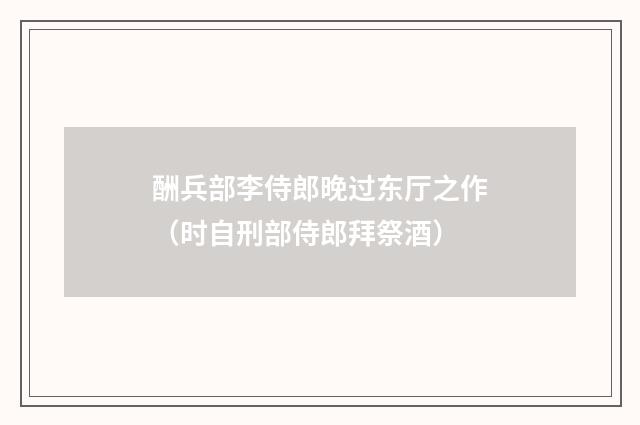 酬兵部李侍郎晚过东厅之作（时自刑部侍郎拜祭酒）
