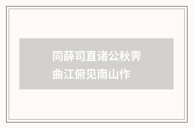 同薛司直诸公秋霁曲江俯见南山作